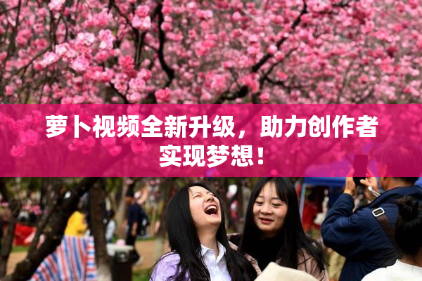 萝卜视频全新升级，助力创作者实现梦想！