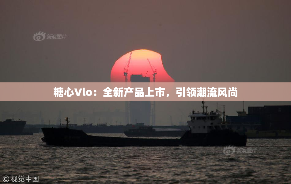 糖心Vlo：全新产品上市，引领潮流风尚