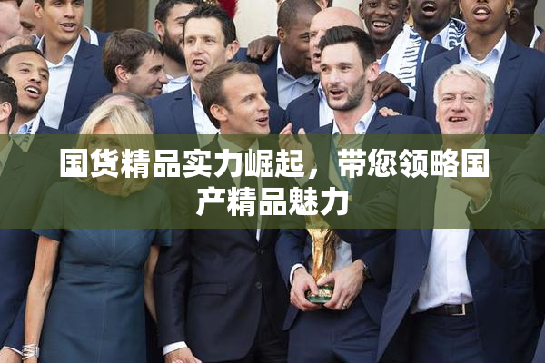 国货精品实力崛起，带您领略国产精品魅力