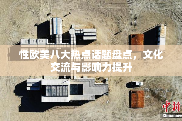 性欧美八大热点话题盘点，文化交流与影响力提升