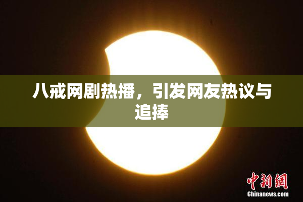 八戒网剧热播，引发网友热议与追捧