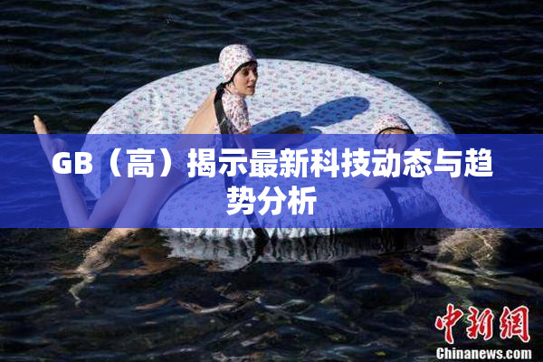 GB（高）揭示最新科技动态与趋势分析