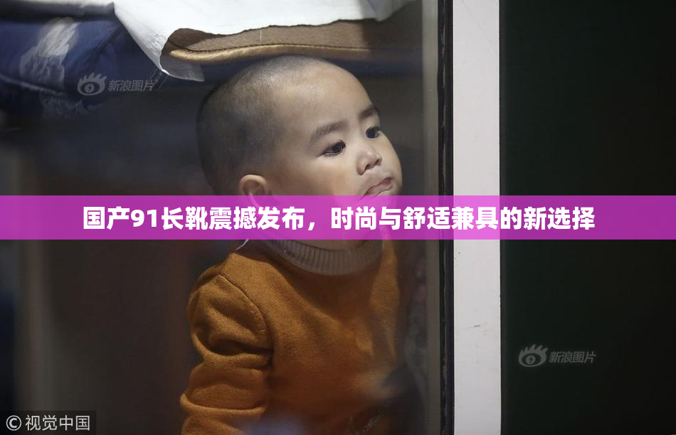 国产91长靴震撼发布，时尚与舒适兼具的新选择