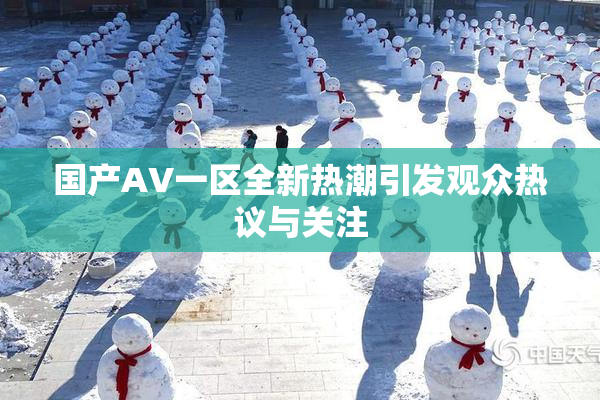 国产AV一区全新热潮引发观众热议与关注