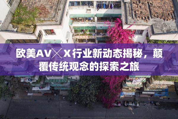 欧美AV╳Ⅹ行业新动态揭秘，颠覆传统观念的探索之旅