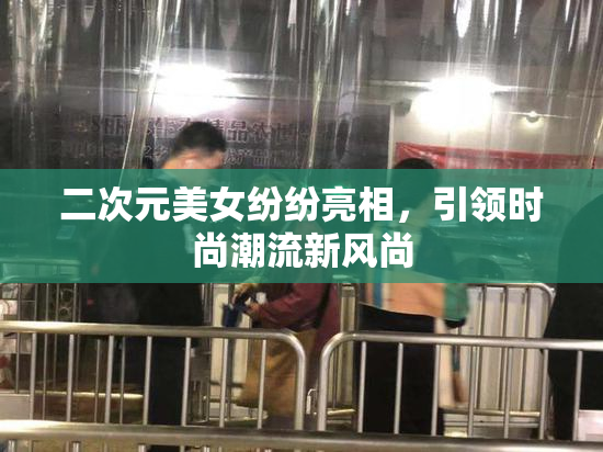 二次元美女纷纷亮相，引领时尚潮流新风尚