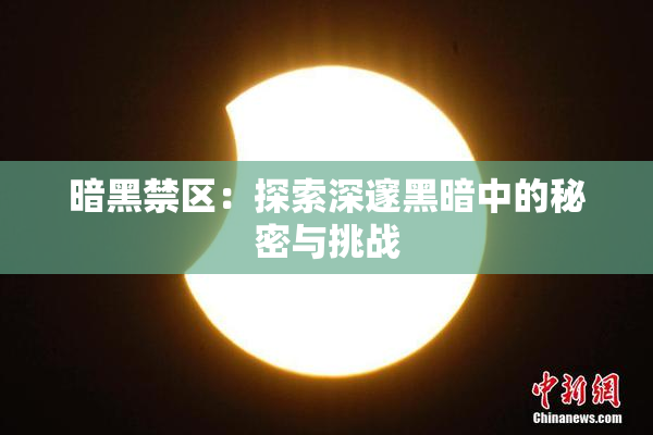 暗黑禁区：探索深邃黑暗中的秘密与挑战