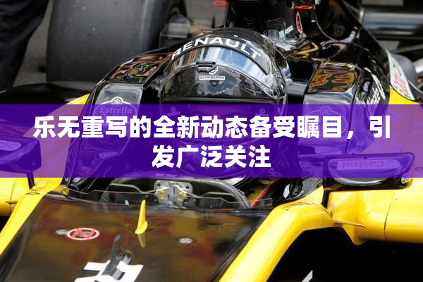 乐无重写的全新动态备受瞩目，引发广泛关注