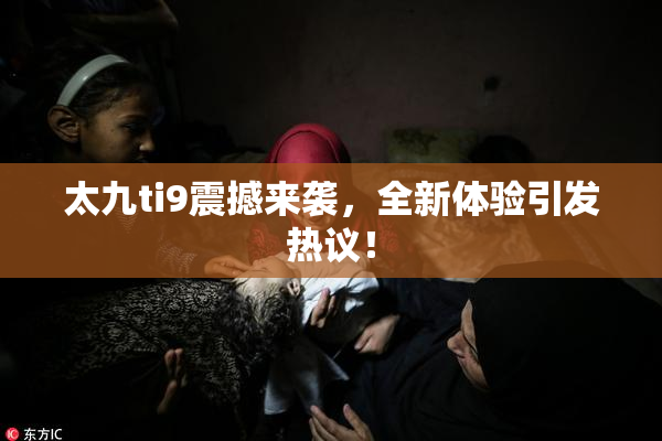 太九ti9震撼来袭，全新体验引发热议！