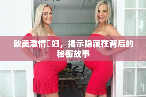 欧美激情婬妇，揭示隐藏在背后的秘密故事
