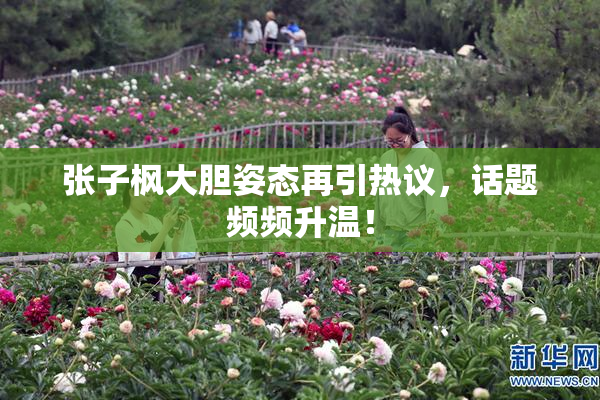 张子枫大胆姿态再引热议，话题频频升温！