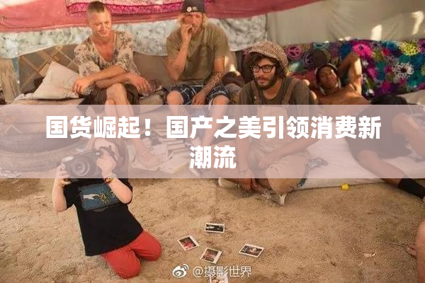 国货崛起！国产之美引领消费新潮流