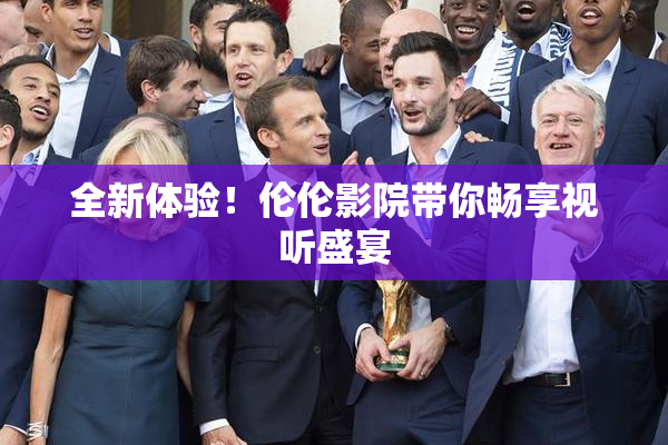 全新体验！伦伦影院带你畅享视听盛宴