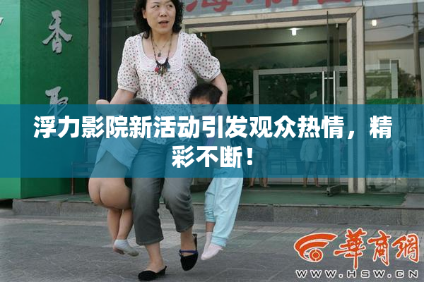 浮力影院新活动引发观众热情，精彩不断！