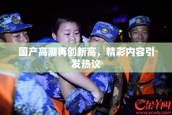 国产高潮再创新高，精彩内容引发热议
