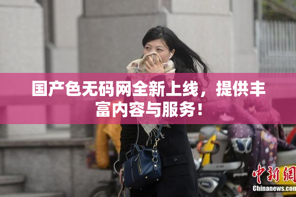 国产色无码网全新上线，提供丰富内容与服务！