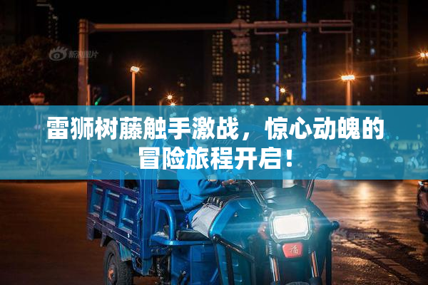 雷狮树藤触手激战，惊心动魄的冒险旅程开启！