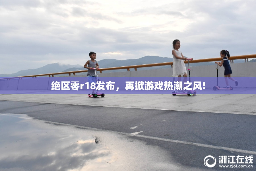 绝区零r18发布，再掀游戏热潮之风!