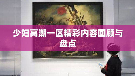 少妇高潮一区精彩内容回顾与盘点