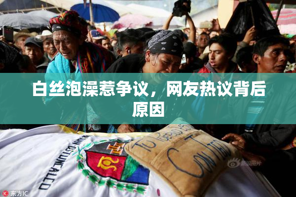 白丝泡澡惹争议，网友热议背后原因