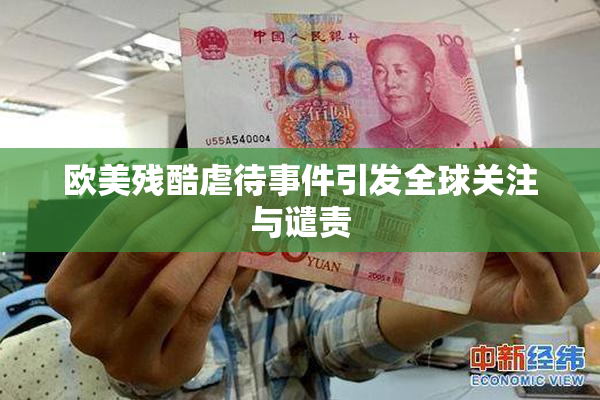 欧美残酷虐待事件引发全球关注与谴责