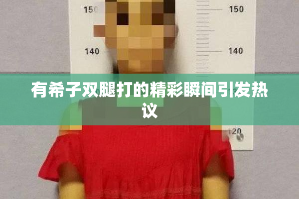 有希子双腿打的精彩瞬间引发热议