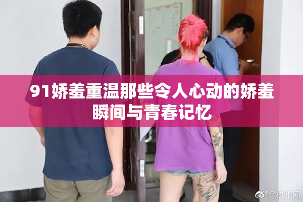 91娇羞重温那些令人心动的娇羞瞬间与青春记忆
