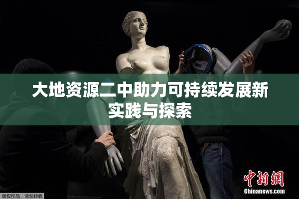 大地资源二中助力可持续发展新实践与探索