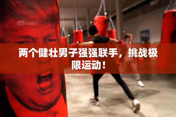 两个健壮男子强强联手，挑战极限运动！