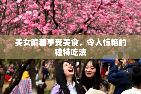 美女跪着享受美食，令人惊艳的独特吃法