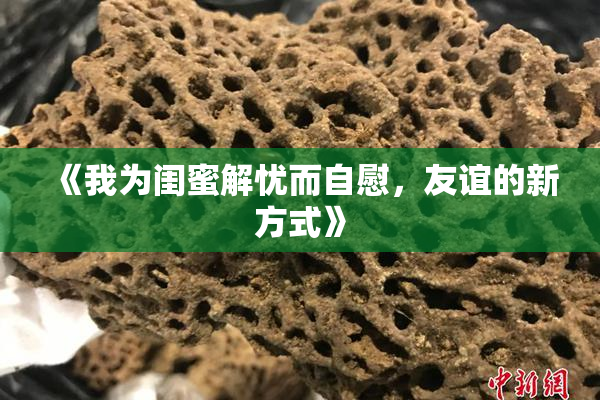 《我为闺蜜解忧而自慰，友谊的新方式》