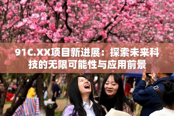 91C.XX项目新进展：探索未来科技的无限可能性与应用前景