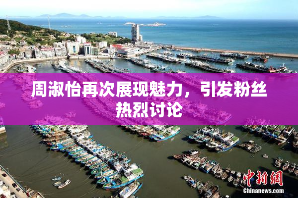 周淑怡再次展现魅力，引发粉丝热烈讨论