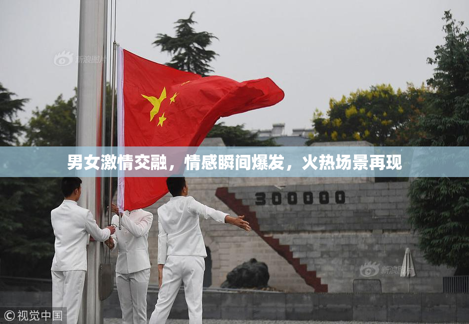 男女激情交融，情感瞬间爆发，火热场景再现