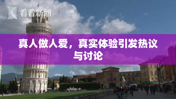 真人做人爱，真实体验引发热议与讨论