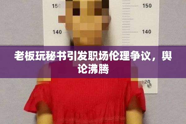 老板玩秘书引发职场伦理争议，舆论沸腾