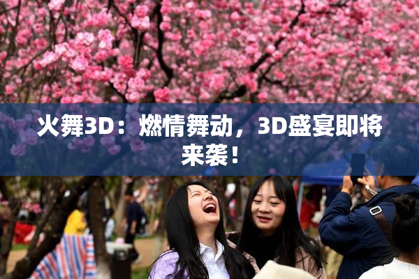 火舞3D：燃情舞动，3D盛宴即将来袭！
