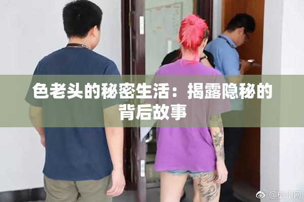 色老头的秘密生活：揭露隐秘的背后故事