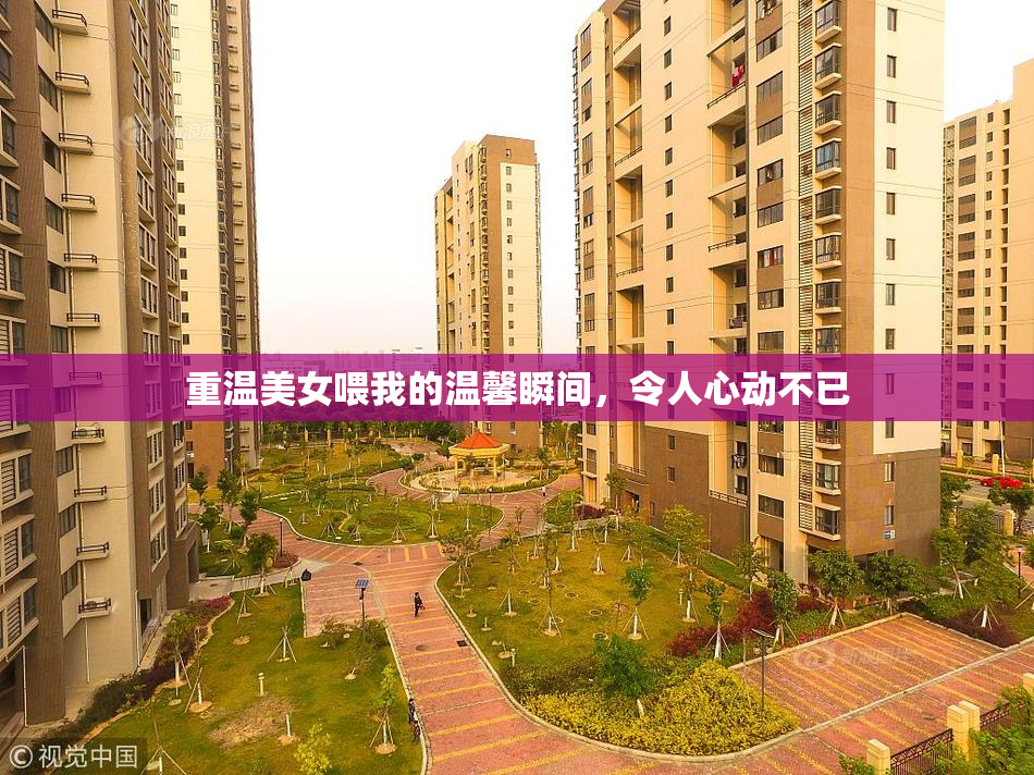 重温美女喂我的温馨瞬间，令人心动不已