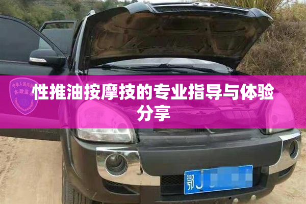 性推油按摩技的专业指导与体验分享