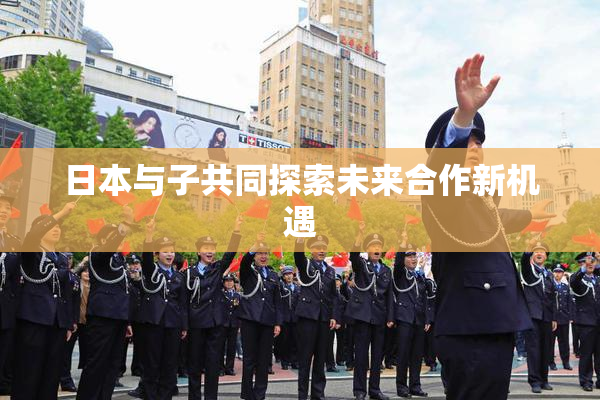 日本与子共同探索未来合作新机遇