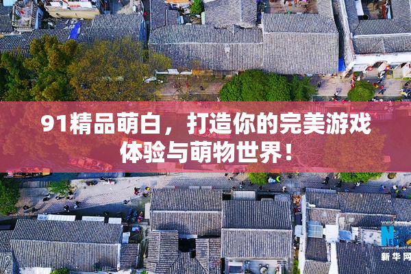 91精品萌白，打造你的完美游戏体验与萌物世界！