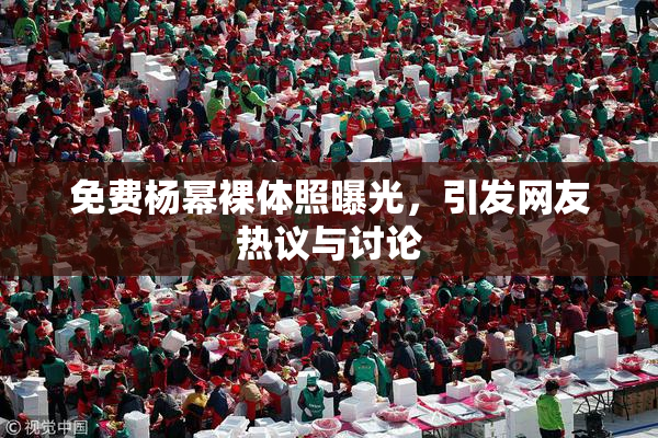 免费杨幂裸体照曝光，引发网友热议与讨论