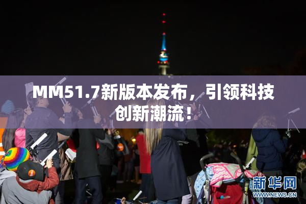 MM51.7新版本发布，引领科技创新潮流！
