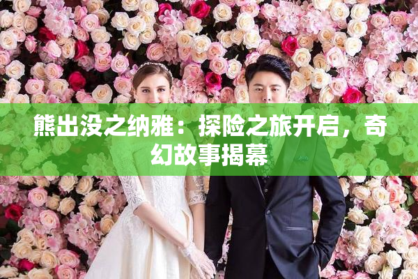 熊出没之纳雅：探险之旅开启，奇幻故事揭幕
