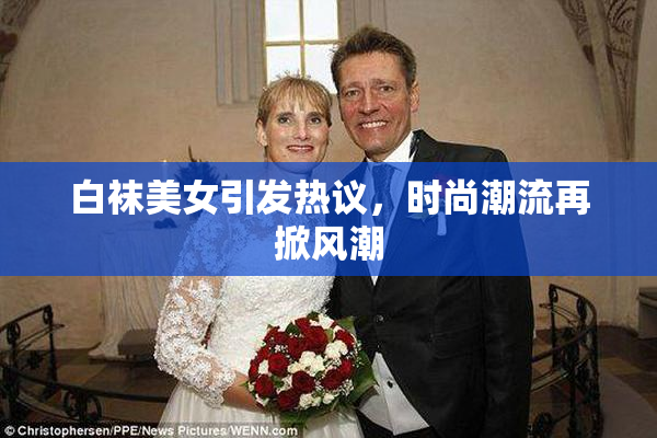 白袜美女引发热议，时尚潮流再掀风潮
