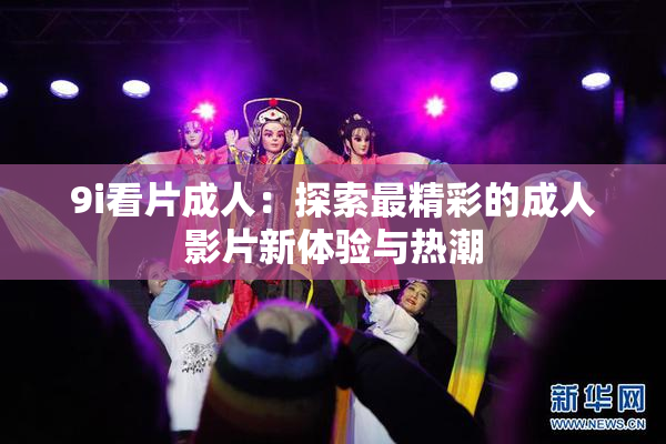 9i看片成人：探索最精彩的成人影片新体验与热潮