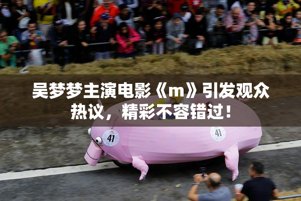 吴梦梦主演电影《m》引发观众热议，精彩不容错过！