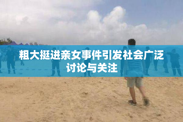 粗大挺进亲女事件引发社会广泛讨论与关注