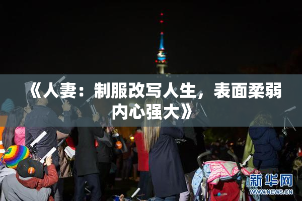 《人妻：制服改写人生，表面柔弱内心强大》